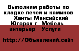 Выполним работы по кладке печей и каминов.  - Ханты-Мансийский, Югорск г. Мебель, интерьер » Услуги   